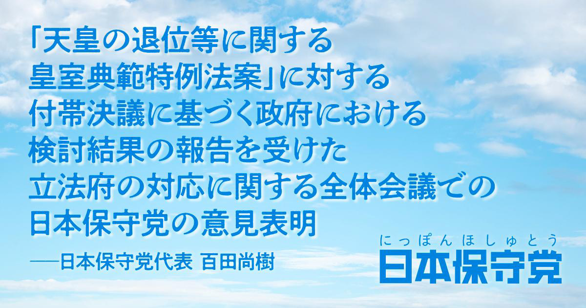 「天皇の退位等に関する皇室典範特例法案」に対する付帯決議に基づく政府における検討結果の報告を受けた立法府の対応に関する全体会議での日本保守党の意見表明